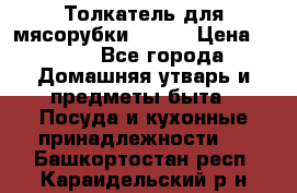 Толкатель для мясорубки BRAUN › Цена ­ 600 - Все города Домашняя утварь и предметы быта » Посуда и кухонные принадлежности   . Башкортостан респ.,Караидельский р-н